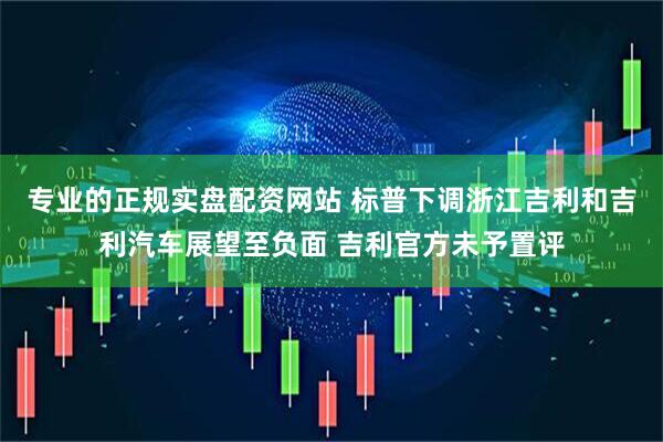 专业的正规实盘配资网站 标普下调浙江吉利和吉利汽车展望至负面 吉利官方未予置评