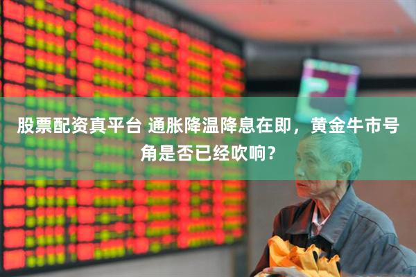 股票配资真平台 通胀降温降息在即，黄金牛市号角是否已经吹响？