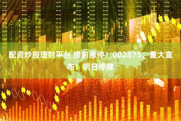 配资炒股理财平台 提前涨停！002875，重大宣布！明日停牌