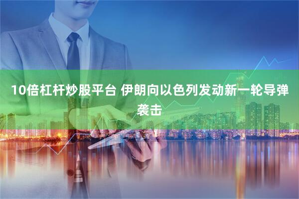 10倍杠杆炒股平台 伊朗向以色列发动新一轮导弹袭击