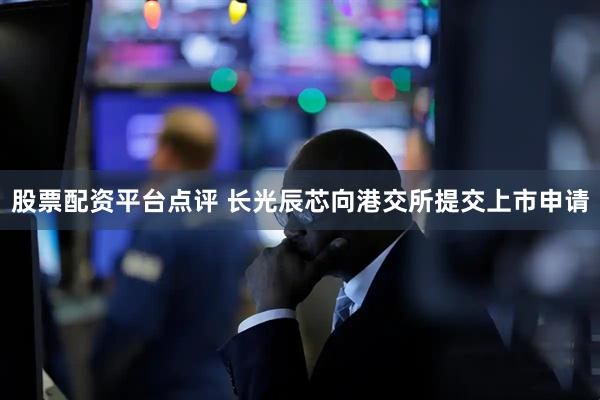 股票配资平台点评 长光辰芯向港交所提交上市申请