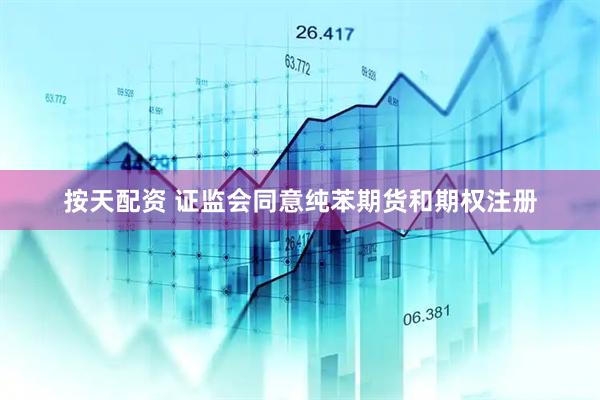 按天配资 证监会同意纯苯期货和期权注册