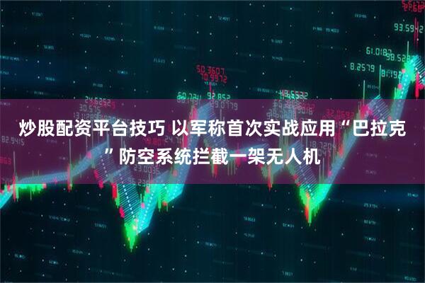 炒股配资平台技巧 以军称首次实战应用“巴拉克”防空系统拦截一架无人机