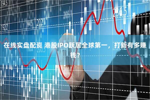 在线实盘配资 港股IPO跃居全球第一，打新有多赚钱？