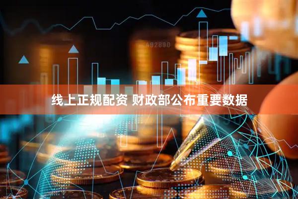线上正规配资 财政部公布重要数据