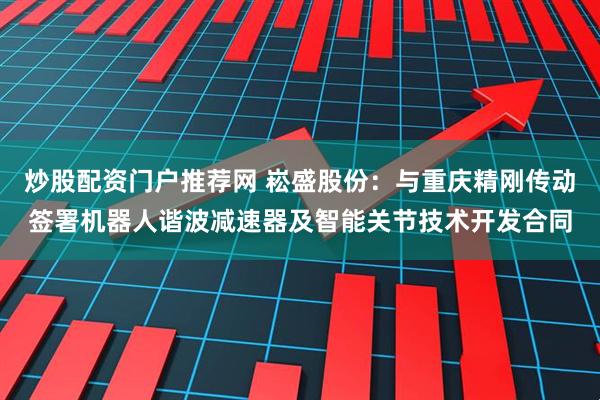 炒股配资门户推荐网 崧盛股份：与重庆精刚传动签署机器人谐波减速器及智能关节技术开发合同