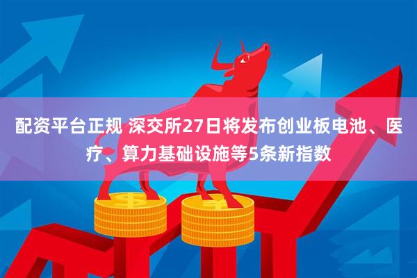 配资平台正规 深交所27日将发布创业板电池、医疗、算力基础设施等5条新指数