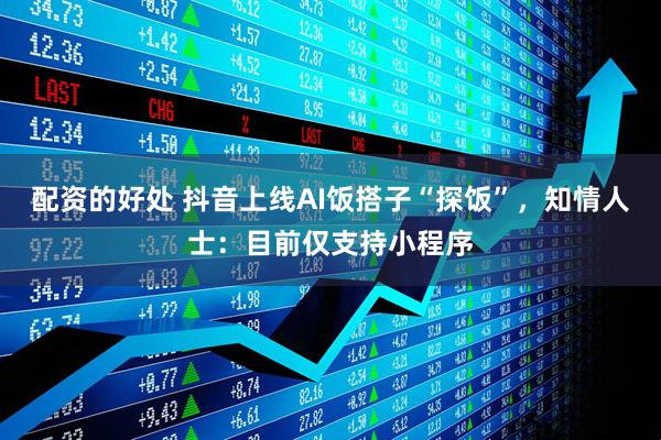 配资的好处 抖音上线AI饭搭子“探饭”，知情人士：目前仅支持小程序