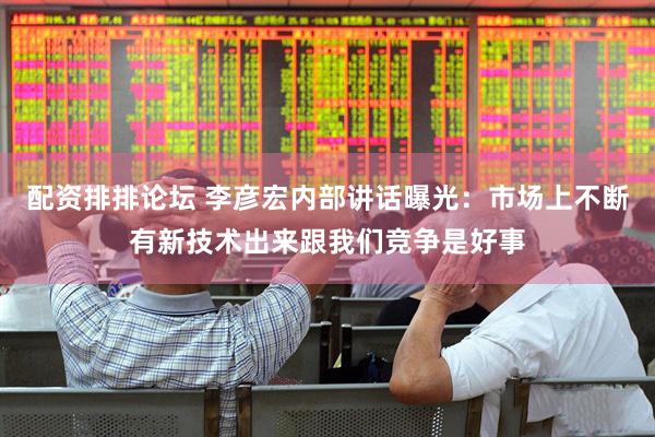 配资排排论坛 李彦宏内部讲话曝光：市场上不断有新技术出来跟我们竞争是好事