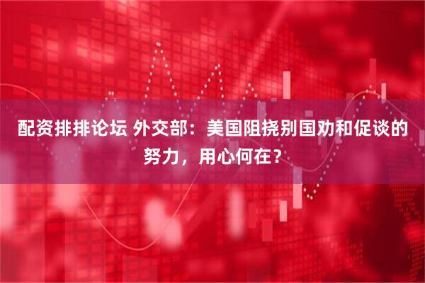 配资排排论坛 外交部：美国阻挠别国劝和促谈的努力，用心何在？