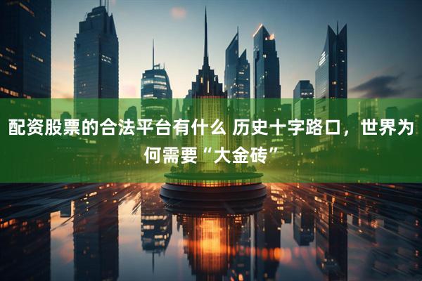配资股票的合法平台有什么 历史十字路口，世界为何需要“大金砖”