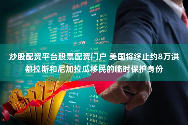 炒股配资平台股票配资门户 美国将终止约8万洪都拉斯和尼加拉瓜移民的临时保护身份