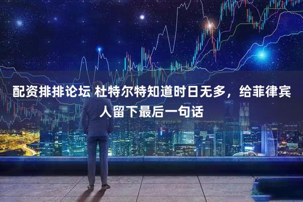 配资排排论坛 杜特尔特知道时日无多，给菲律宾人留下最后一句话