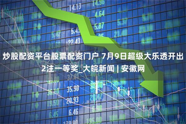 炒股配资平台股票配资门户 7月9日超级大乐透开出2注一等奖_大皖新闻 | 安徽网