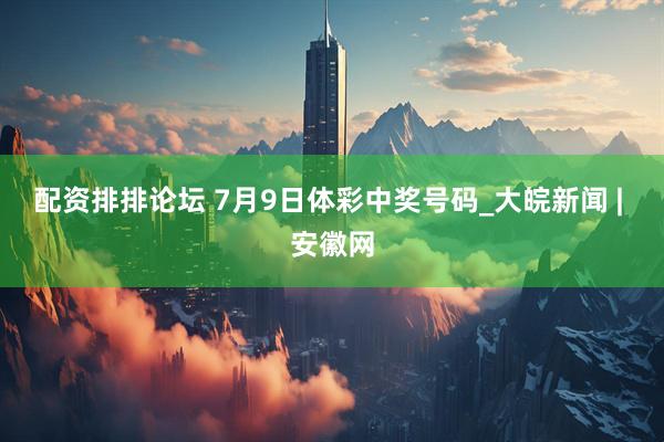 配资排排论坛 7月9日体彩中奖号码_大皖新闻 | 安徽网