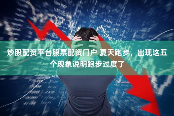 炒股配资平台股票配资门户 夏天跑步，出现这五个现象说明跑步过度了