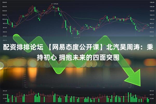 配资排排论坛 【网易态度公开课】北汽吴周涛：秉持初心 拥抱未来的四面突围