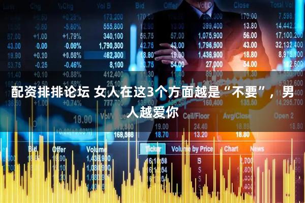 配资排排论坛 女人在这3个方面越是“不要”，男人越爱你