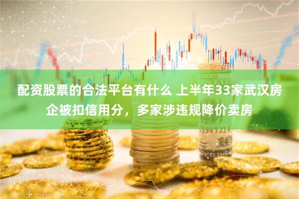 配资股票的合法平台有什么 上半年33家武汉房企被扣信用分，多家涉违规降价卖房