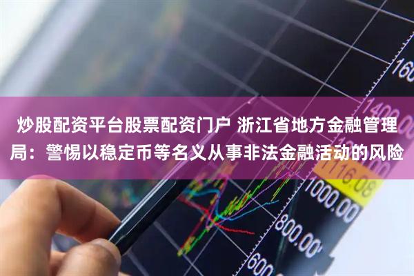 炒股配资平台股票配资门户 浙江省地方金融管理局：警惕以稳定币等名义从事非法金融活动的风险