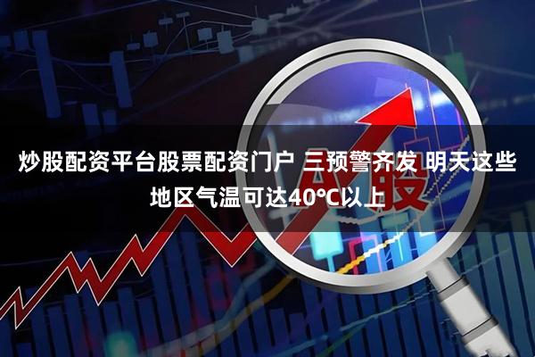 炒股配资平台股票配资门户 三预警齐发 明天这些地区气温可达40℃以上