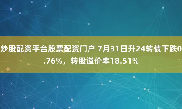 炒股配资平台股票配资门户 7月31日升24转债下跌0.76%，转股溢价率18.51%