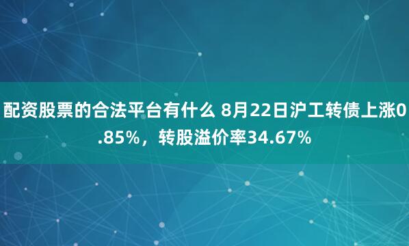 配资股票的合法平台有什么 8月22日沪工转债上涨0.85%，转股溢价率34.67%