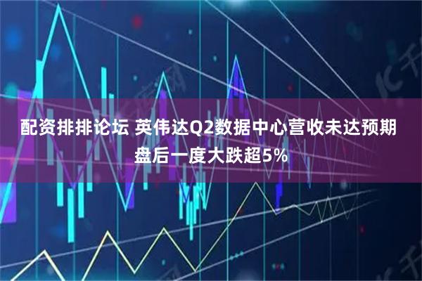 配资排排论坛 英伟达Q2数据中心营收未达预期 盘后一度大跌超5%