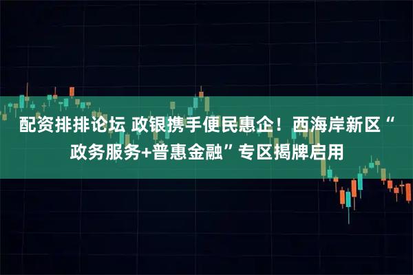 配资排排论坛 政银携手便民惠企！西海岸新区“政务服务+普惠金融”专区揭牌启用