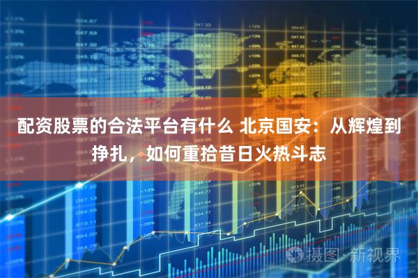 配资股票的合法平台有什么 北京国安：从辉煌到挣扎，如何重拾昔日火热斗志
