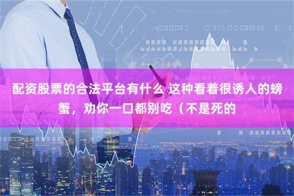配资股票的合法平台有什么 这种看着很诱人的螃蟹，劝你一口都别吃（不是死的