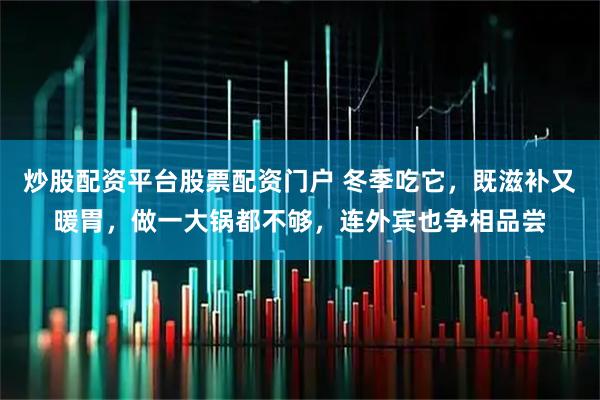 炒股配资平台股票配资门户 冬季吃它，既滋补又暖胃，做一大锅都不够，连外宾也争相品尝