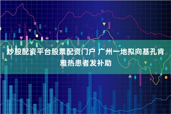 炒股配资平台股票配资门户 广州一地拟向基孔肯雅热患者发补助