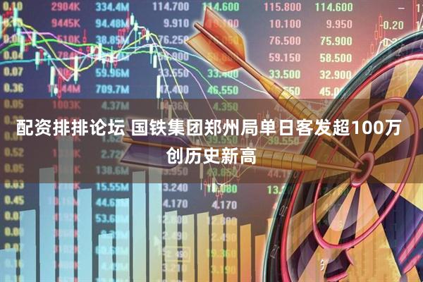 配资排排论坛 国铁集团郑州局单日客发超100万 创历史新高