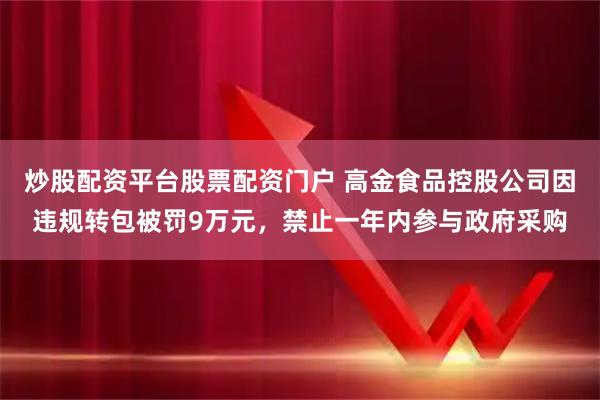 炒股配资平台股票配资门户 高金食品控股公司因违规转包被罚9万元，禁止一年内参与政府采购