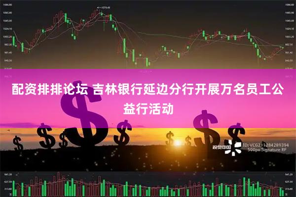 配资排排论坛 吉林银行延边分行开展万名员工公益行活动