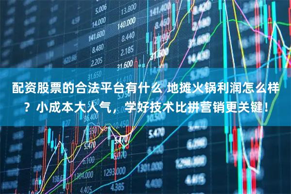 配资股票的合法平台有什么 地摊火锅利润怎么样？小成本大人气，学好技术比拼营销更关键！