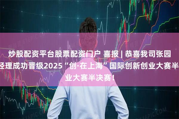 炒股配资平台股票配资门户 喜报 | 恭喜我司张园园总经理成功晋级2025“创·在上海”国际创新创业大赛半决赛！