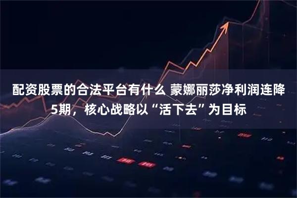 配资股票的合法平台有什么 蒙娜丽莎净利润连降5期,核心战略以“活下去”为目标