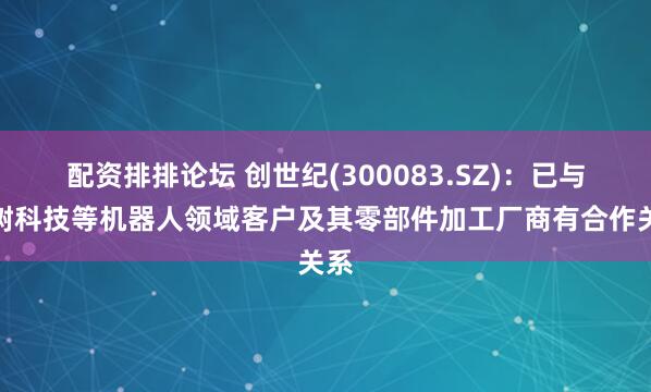 配资排排论坛 创世纪(300083.SZ):已与宇树科技等机器人领域客户及其零部件加工厂商有合作关系