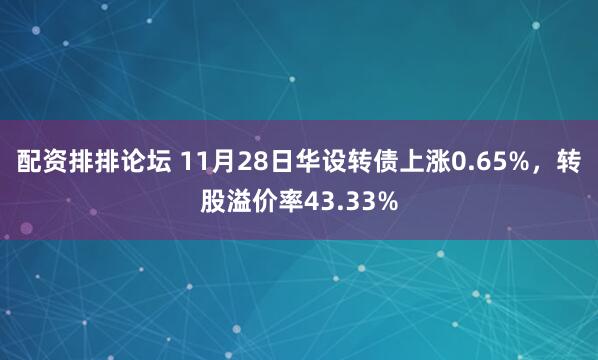 配资排排论坛 11月28日华设转债上涨0.65%,转股溢价率43.33%