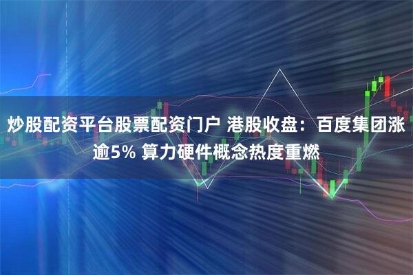 炒股配资平台股票配资门户 港股收盘:百度集团涨逾5% 算力硬件概念热度重燃