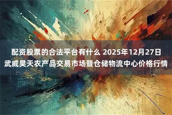 配资股票的合法平台有什么 2025年12月27日武威昊天农产品交易市场暨仓储物流中心价格行情