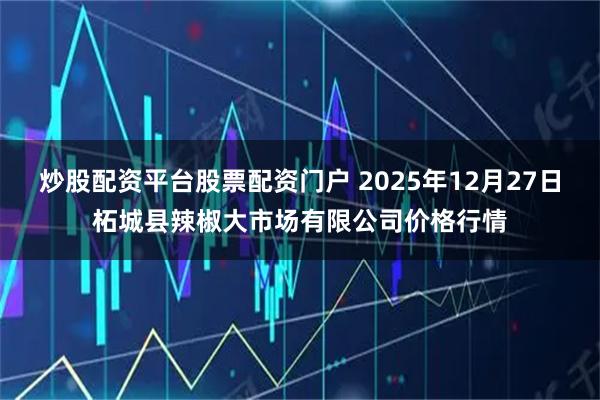 炒股配资平台股票配资门户 2025年12月27日柘城县辣椒大市场有限公司价格行情