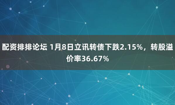 配资排排论坛 1月8日立讯转债下跌2.15%，转股溢价率36.67%