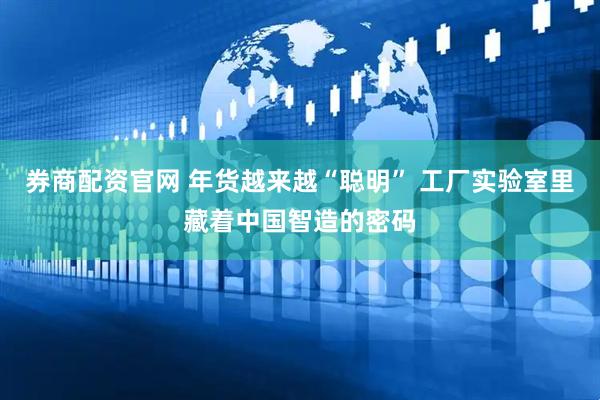 券商配资官网 年货越来越“聪明” 工厂实验室里藏着中国智造的密码