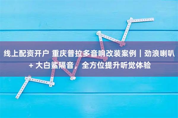 线上配资开户 重庆普拉多音响改装案例｜劲浪喇叭 + 大白鲨隔音，全方位提升听觉体验