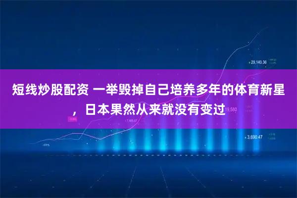 短线炒股配资 一举毁掉自己培养多年的体育新星，日本果然从来就没有变过