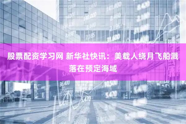 股票配资学习网 新华社快讯：美载人绕月飞船溅落在预定海域