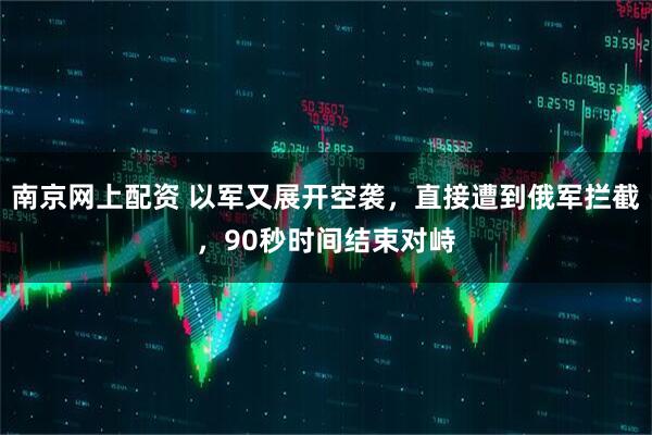 南京网上配资 以军又展开空袭，直接遭到俄军拦截，90秒时间结束对峙